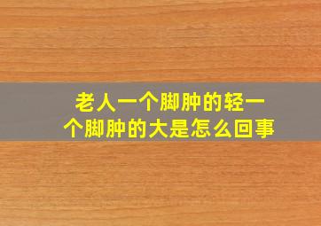 老人一个脚肿的轻一个脚肿的大是怎么回事