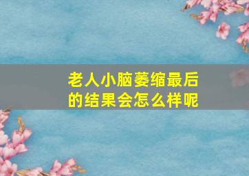 老人小脑萎缩最后的结果会怎么样呢