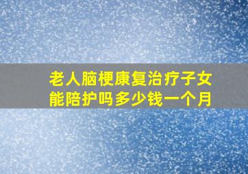 老人脑梗康复治疗子女能陪护吗多少钱一个月