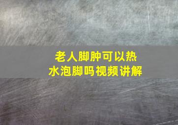 老人脚肿可以热水泡脚吗视频讲解