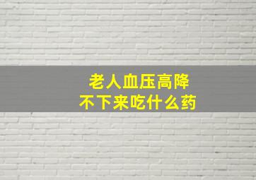 老人血压高降不下来吃什么药