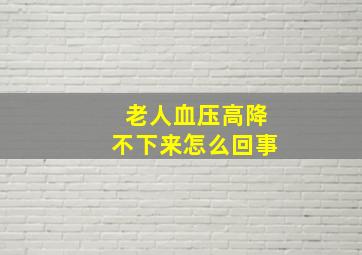 老人血压高降不下来怎么回事