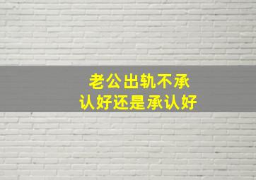 老公出轨不承认好还是承认好