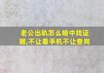 老公出轨怎么暗中找证据,不让看手机不让查岗