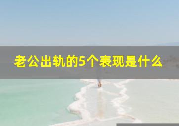 老公出轨的5个表现是什么