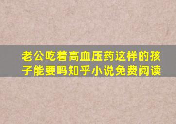 老公吃着高血压药这样的孩子能要吗知乎小说免费阅读