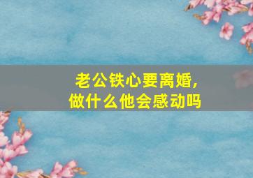 老公铁心要离婚,做什么他会感动吗