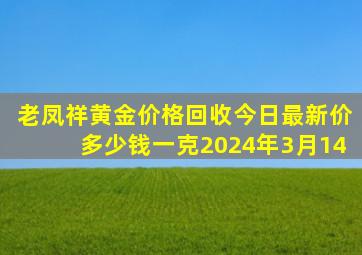 老凤祥黄金价格回收今日最新价多少钱一克2024年3月14