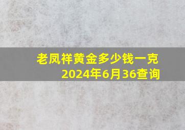 老凤祥黄金多少钱一克2024年6月36查询