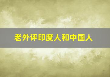 老外评印度人和中国人