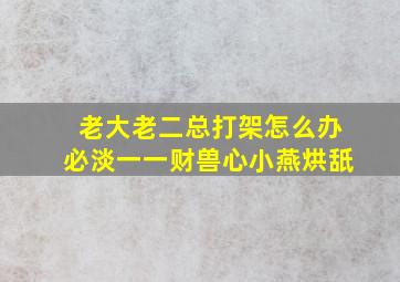 老大老二总打架怎么办必淡一一财兽心小燕烘舐