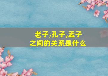 老子,孔子,孟子之间的关系是什么