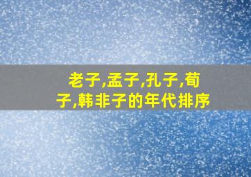 老子,孟子,孔子,荀子,韩非子的年代排序