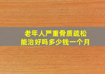 老年人严重骨质疏松能治好吗多少钱一个月