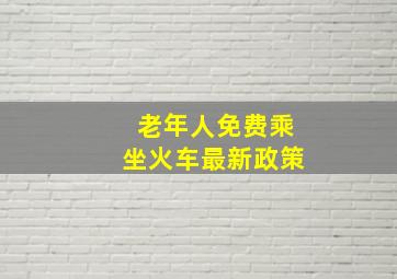 老年人免费乘坐火车最新政策