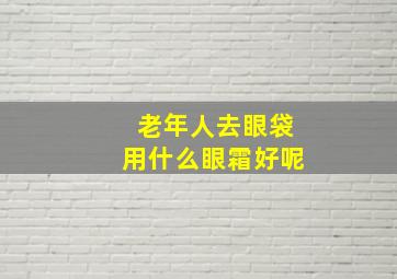 老年人去眼袋用什么眼霜好呢