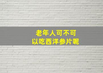 老年人可不可以吃西洋参片呢