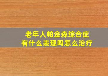 老年人帕金森综合症有什么表现吗怎么治疗