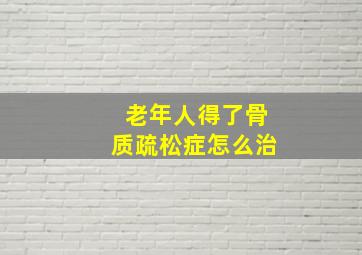 老年人得了骨质疏松症怎么治