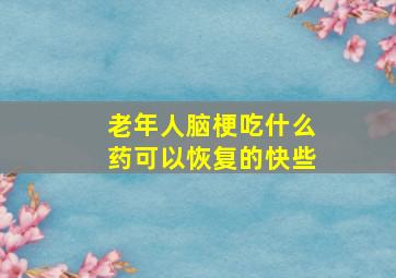 老年人脑梗吃什么药可以恢复的快些