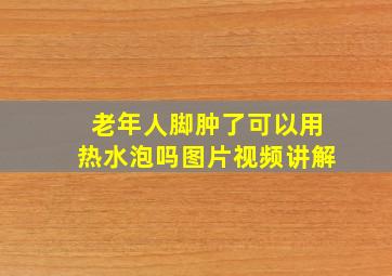 老年人脚肿了可以用热水泡吗图片视频讲解