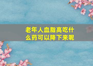 老年人血脂高吃什么药可以降下来呢