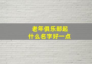 老年俱乐部起什么名字好一点