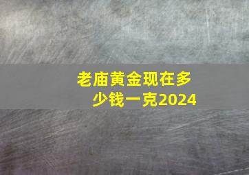 老庙黄金现在多少钱一克2024