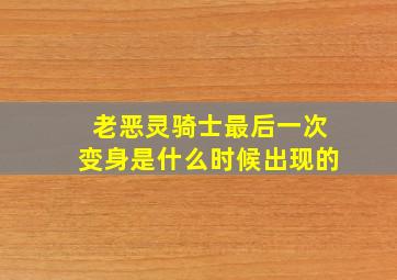 老恶灵骑士最后一次变身是什么时候出现的