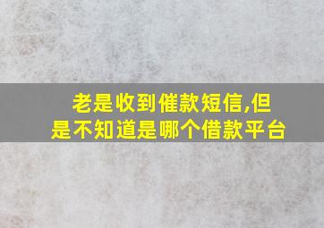 老是收到催款短信,但是不知道是哪个借款平台