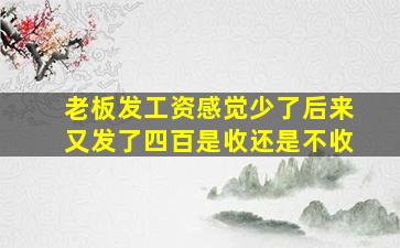 老板发工资感觉少了后来又发了四百是收还是不收