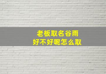 老板取名谷雨好不好呢怎么取