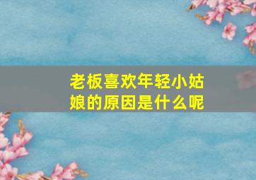 老板喜欢年轻小姑娘的原因是什么呢