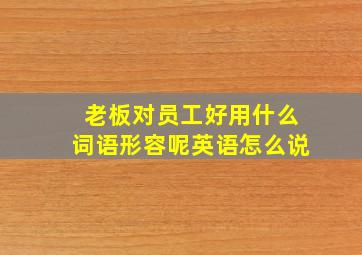 老板对员工好用什么词语形容呢英语怎么说