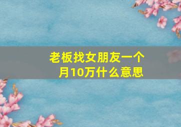 老板找女朋友一个月10万什么意思