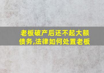 老板破产后还不起大额债务,法律如何处置老板