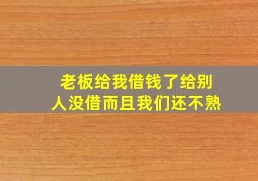 老板给我借钱了给别人没借而且我们还不熟