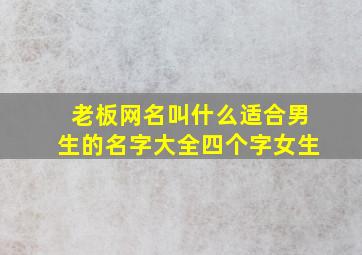 老板网名叫什么适合男生的名字大全四个字女生