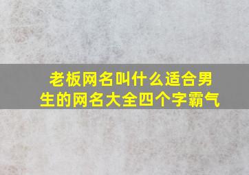 老板网名叫什么适合男生的网名大全四个字霸气