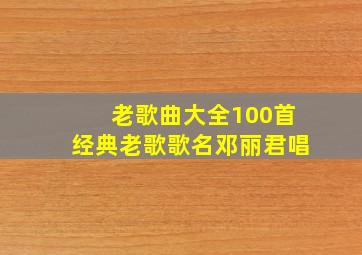 老歌曲大全100首经典老歌歌名邓丽君唱