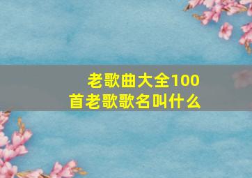 老歌曲大全100首老歌歌名叫什么