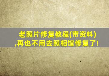 老照片修复教程(带资料),再也不用去照相馆修复了!