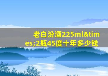 老白汾酒225ml×2瓶45度十年多少钱