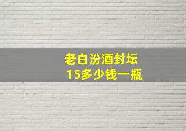 老白汾酒封坛15多少钱一瓶