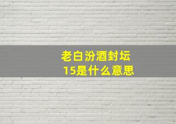 老白汾酒封坛15是什么意思