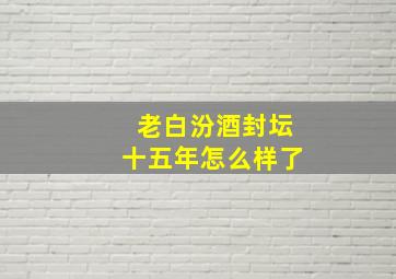 老白汾酒封坛十五年怎么样了