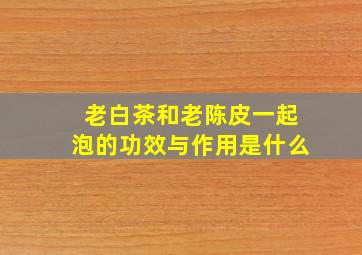 老白茶和老陈皮一起泡的功效与作用是什么