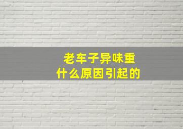 老车子异味重什么原因引起的