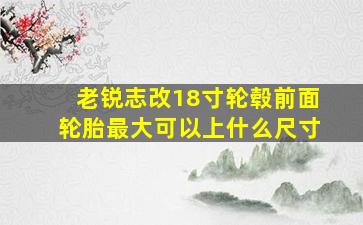 老锐志改18寸轮毂前面轮胎最大可以上什么尺寸