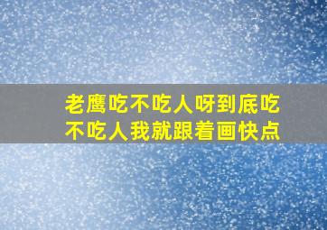 老鹰吃不吃人呀到底吃不吃人我就跟着画快点